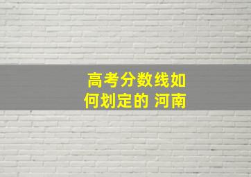 高考分数线如何划定的 河南